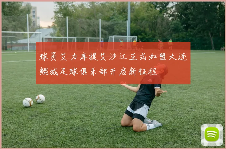 球员艾力库提艾沙江正式加盟大连鲲城足球俱乐部开启新征程