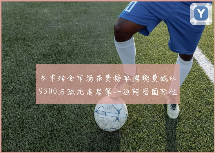 冬季转会市场花费榜单揭晓曼城以9500万欧元高居第一迈阿密国际位列第十一