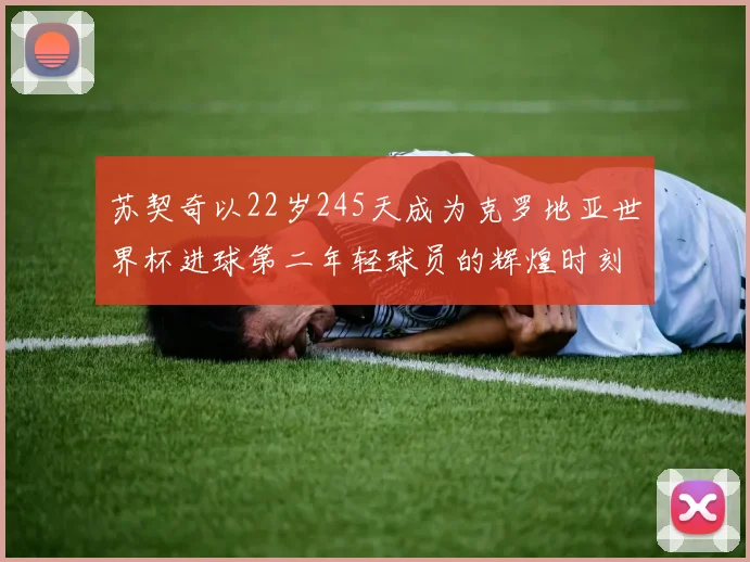 苏契奇以22岁245天成为克罗地亚世界杯进球第二年轻球员的辉煌时刻