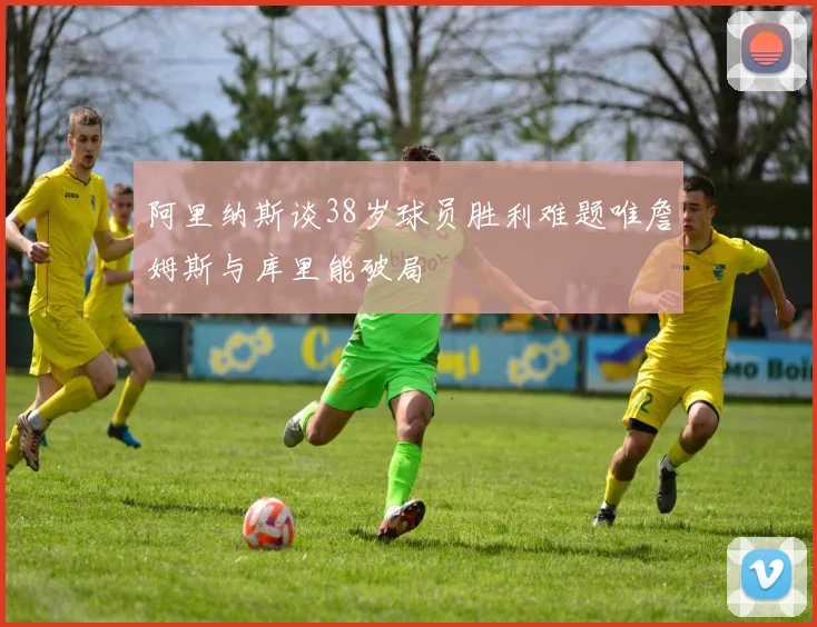 阿里纳斯谈38岁球员胜利难题唯詹姆斯与库里能破局