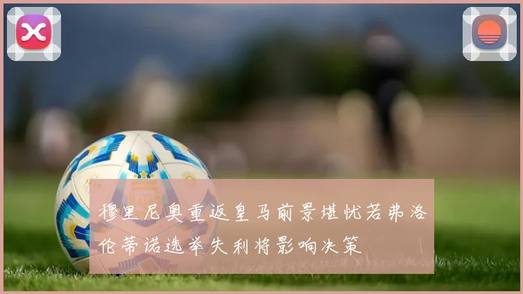 穆里尼奥重返皇马前景堪忧若弗洛伦蒂诺选举失利将影响决策