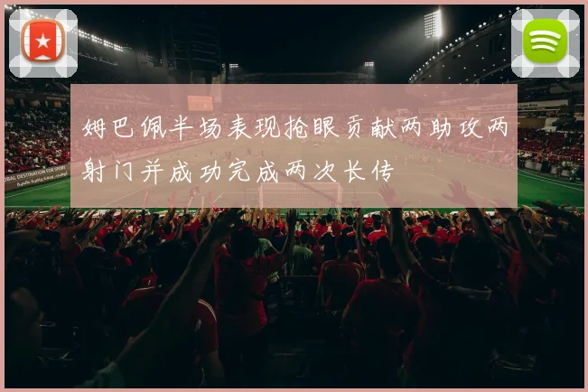 姆巴佩半场表现抢眼贡献两助攻两射门并成功完成两次长传