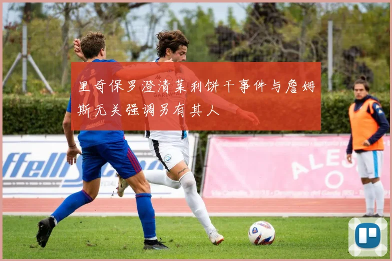里奇保罗澄清莱利饼干事件与詹姆斯无关强调另有其人