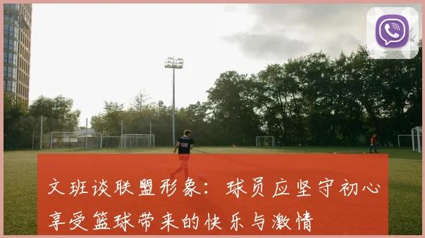 文班谈联盟形象：球员应坚守初心享受篮球带来的快乐与激情
