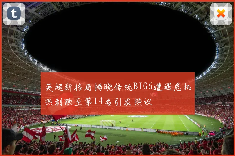 英超新格局揭晓传统BIG6遭遇危机热刺跌至第14名引发热议
