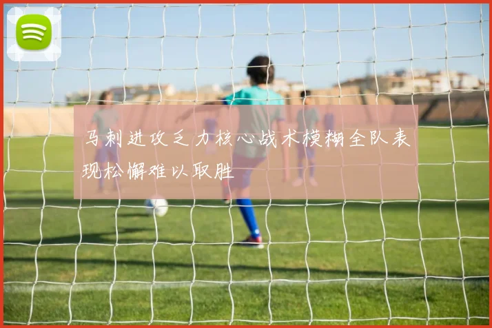 马刺进攻乏力核心战术模糊全队表现松懈难以取胜