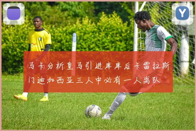 马卡分析皇马引进库库后卡雷拉斯门迪加西亚三人中必有一人离队