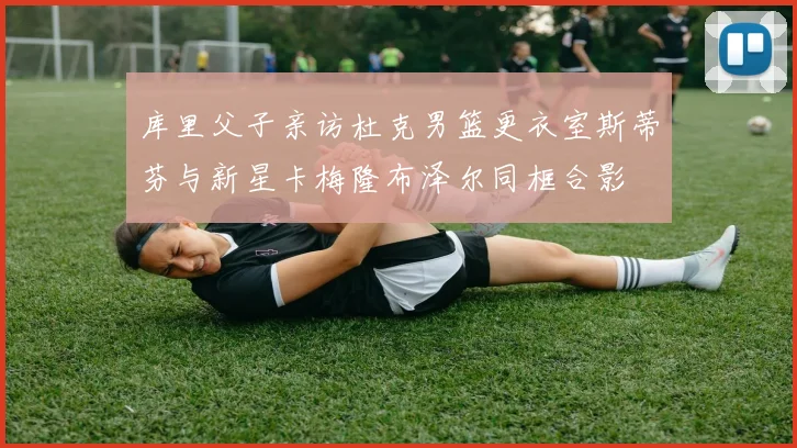 库里父子亲访杜克男篮更衣室斯蒂芬与新星卡梅隆布泽尔同框合影