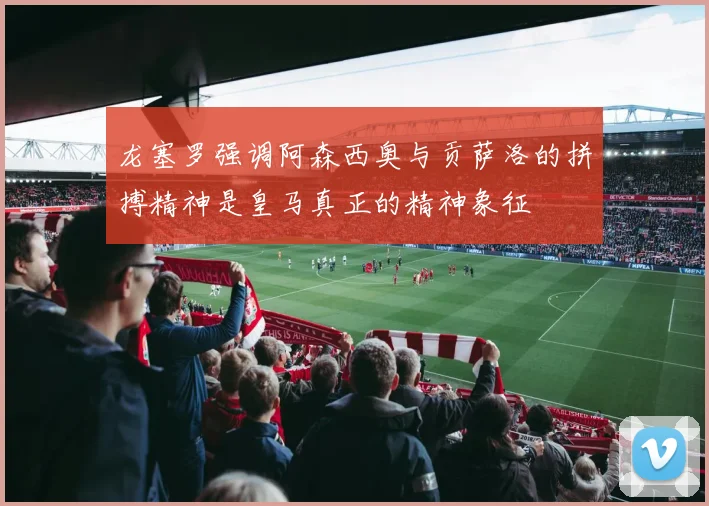 龙塞罗强调阿森西奥与贡萨洛的拼搏精神是皇马真正的精神象征