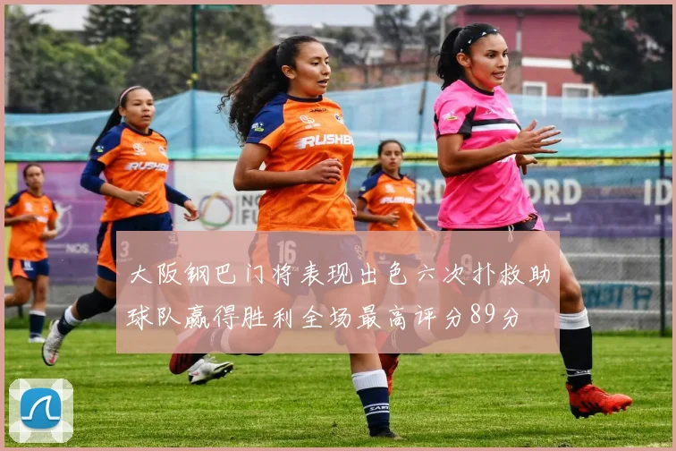 大阪钢巴门将表现出色六次扑救助球队赢得胜利全场最高评分89分