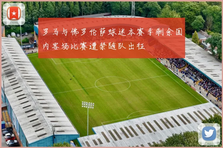 罗马与佛罗伦萨球迷本赛季剩余国内客场比赛遭禁随队出征