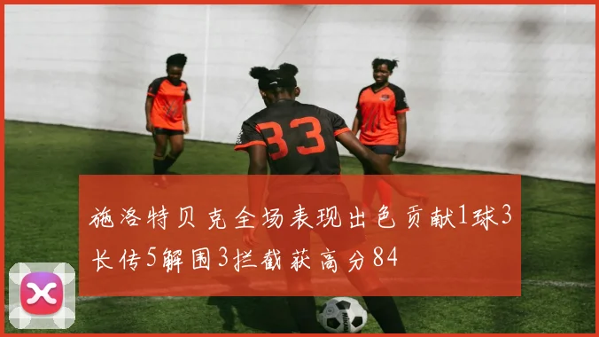 施洛特贝克全场表现出色贡献1球3长传5解围3拦截获高分84