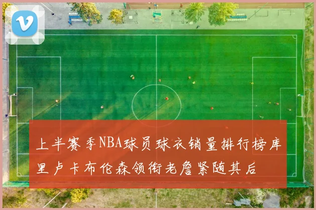 上半赛季NBA球员球衣销量排行榜库里卢卡布伦森领衔老詹紧随其后