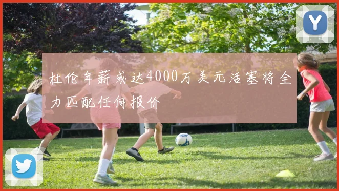 杜伦年薪或达4000万美元活塞将全力匹配任何报价