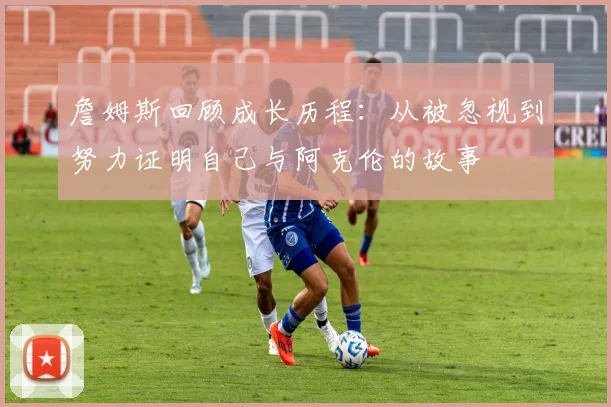詹姆斯回顾成长历程：从被忽视到努力证明自己与阿克伦的故事
