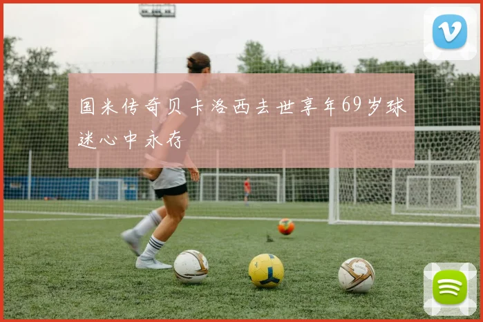 国米传奇贝卡洛西去世享年69岁球迷心中永存