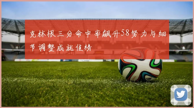 克林根三分命中率飙升58努力与细节调整成就佳绩