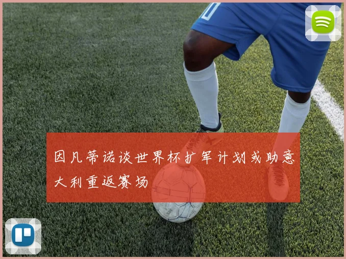 因凡蒂诺谈世界杯扩军计划或助意大利重返赛场