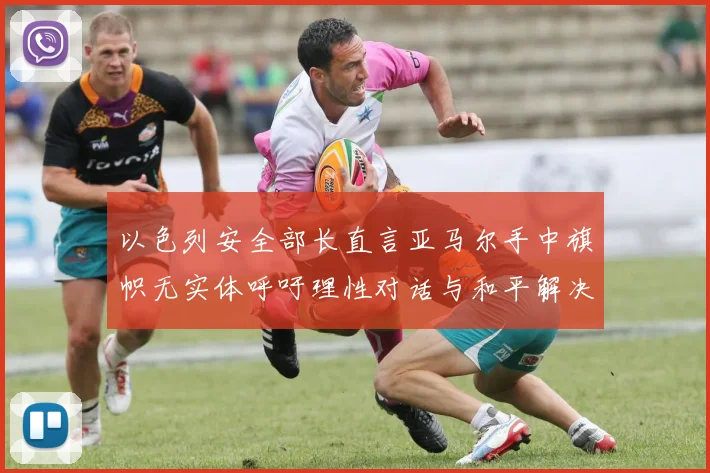 以色列安全部长直言亚马尔手中旗帜无实体呼吁理性对话与和平解决方案