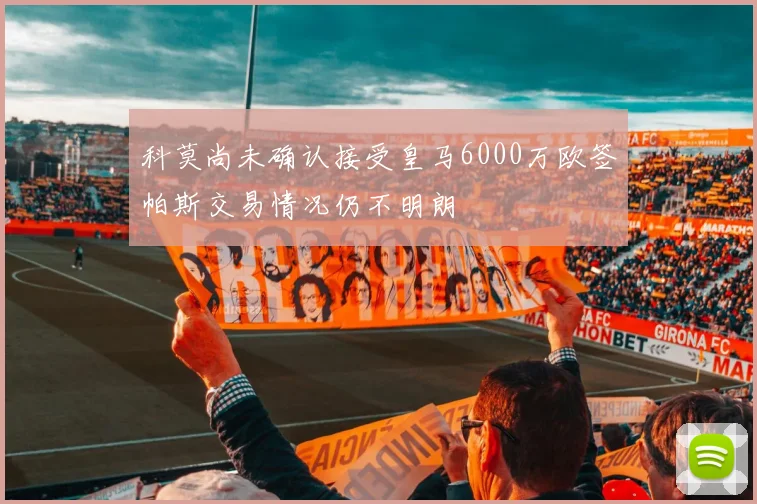 科莫尚未确认接受皇马6000万欧签帕斯交易情况仍不明朗