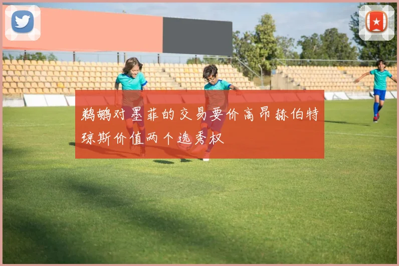 鹈鹕对墨菲的交易要价高昂赫伯特琼斯价值两个选秀权