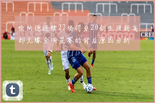 伦纳德连续27场得分20创生涯新高却无缘全明星赛的背后原因分析