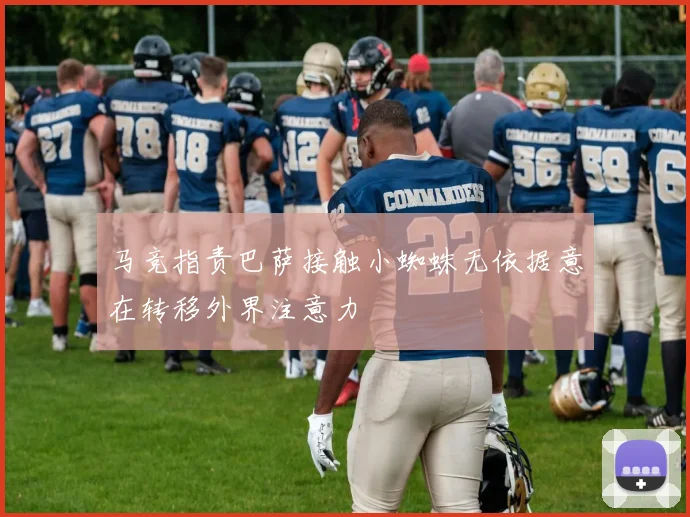 马竞指责巴萨接触小蜘蛛无依据意在转移外界注意力