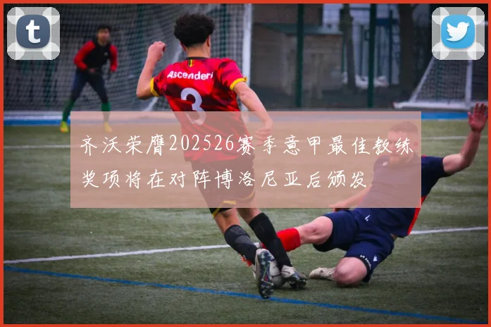 齐沃荣膺202526赛季意甲最佳教练奖项将在对阵博洛尼亚后颁发