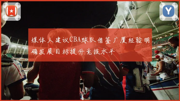 媒体人建议CBA球队借鉴广厦经验明确发展目标提升竞技水平