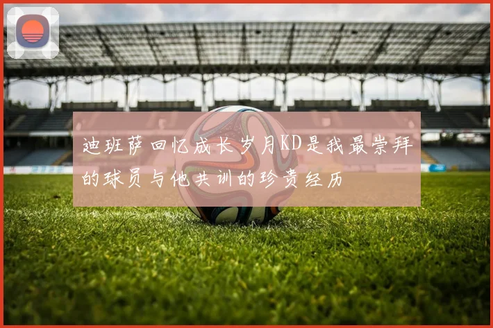 迪班萨回忆成长岁月KD是我最崇拜的球员与他共训的珍贵经历